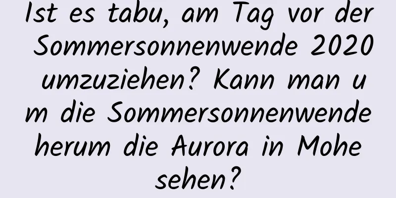 Ist es tabu, am Tag vor der Sommersonnenwende 2020 umzuziehen? Kann man um die Sommersonnenwende herum die Aurora in Mohe sehen?