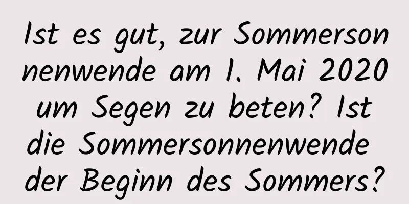 Ist es gut, zur Sommersonnenwende am 1. Mai 2020 um Segen zu beten? Ist die Sommersonnenwende der Beginn des Sommers?