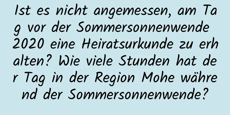 Ist es nicht angemessen, am Tag vor der Sommersonnenwende 2020 eine Heiratsurkunde zu erhalten? Wie viele Stunden hat der Tag in der Region Mohe während der Sommersonnenwende?