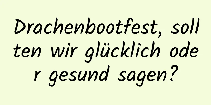 Drachenbootfest, sollten wir glücklich oder gesund sagen?