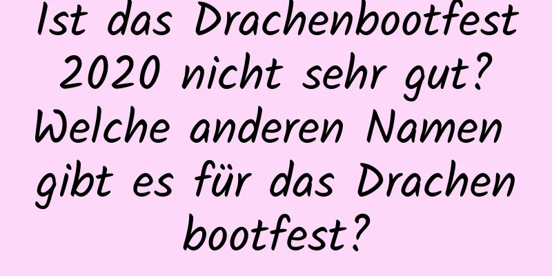 Ist das Drachenbootfest 2020 nicht sehr gut? Welche anderen Namen gibt es für das Drachenbootfest?