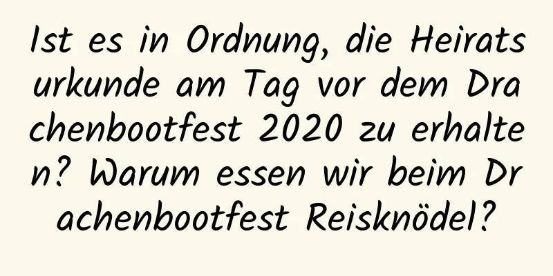 Ist es in Ordnung, die Heiratsurkunde am Tag vor dem Drachenbootfest 2020 zu erhalten? Warum essen wir beim Drachenbootfest Reisknödel?