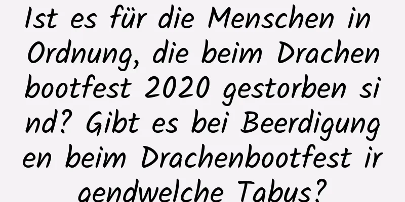 Ist es für die Menschen in Ordnung, die beim Drachenbootfest 2020 gestorben sind? Gibt es bei Beerdigungen beim Drachenbootfest irgendwelche Tabus?