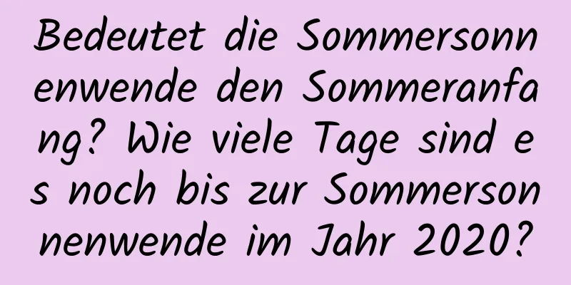 Bedeutet die Sommersonnenwende den Sommeranfang? Wie viele Tage sind es noch bis zur Sommersonnenwende im Jahr 2020?