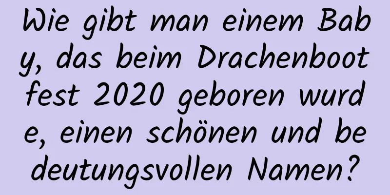 Wie gibt man einem Baby, das beim Drachenbootfest 2020 geboren wurde, einen schönen und bedeutungsvollen Namen?