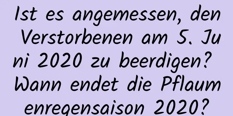 Ist es angemessen, den Verstorbenen am 5. Juni 2020 zu beerdigen? Wann endet die Pflaumenregensaison 2020?