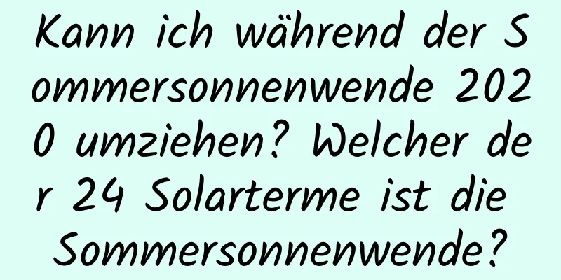 Kann ich während der Sommersonnenwende 2020 umziehen? Welcher der 24 Solarterme ist die Sommersonnenwende?