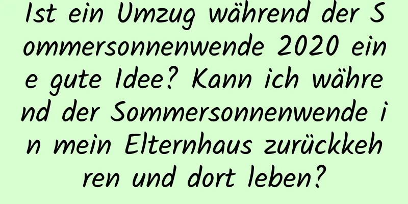 Ist ein Umzug während der Sommersonnenwende 2020 eine gute Idee? Kann ich während der Sommersonnenwende in mein Elternhaus zurückkehren und dort leben?