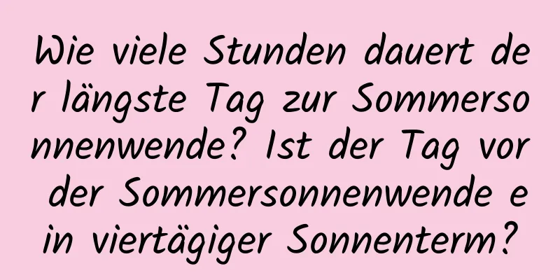 Wie viele Stunden dauert der längste Tag zur Sommersonnenwende? Ist der Tag vor der Sommersonnenwende ein viertägiger Sonnenterm?