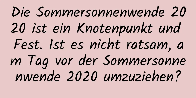 Die Sommersonnenwende 2020 ist ein Knotenpunkt und Fest. Ist es nicht ratsam, am Tag vor der Sommersonnenwende 2020 umzuziehen?