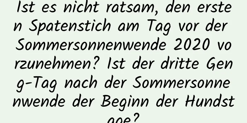 Ist es nicht ratsam, den ersten Spatenstich am Tag vor der Sommersonnenwende 2020 vorzunehmen? Ist der dritte Geng-Tag nach der Sommersonnenwende der Beginn der Hundstage?