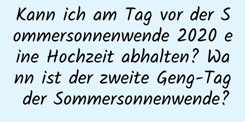 Kann ich am Tag vor der Sommersonnenwende 2020 eine Hochzeit abhalten? Wann ist der zweite Geng-Tag der Sommersonnenwende?