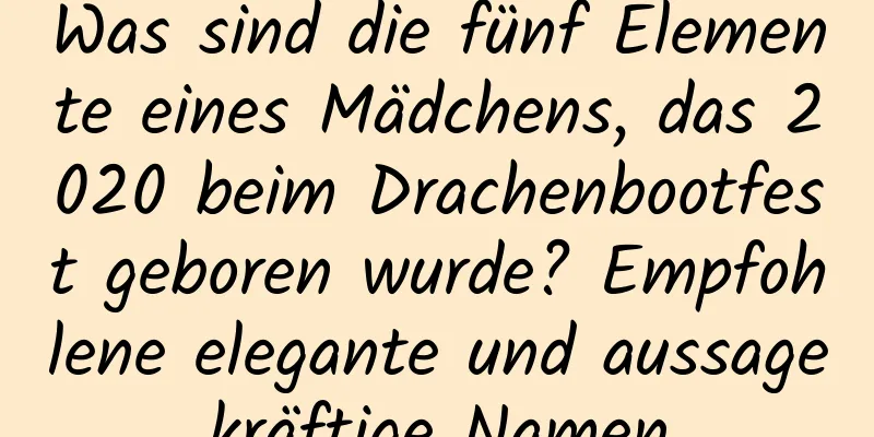 Was sind die fünf Elemente eines Mädchens, das 2020 beim Drachenbootfest geboren wurde? Empfohlene elegante und aussagekräftige Namen