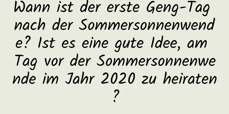 Wann ist der erste Geng-Tag nach der Sommersonnenwende? Ist es eine gute Idee, am Tag vor der Sommersonnenwende im Jahr 2020 zu heiraten?