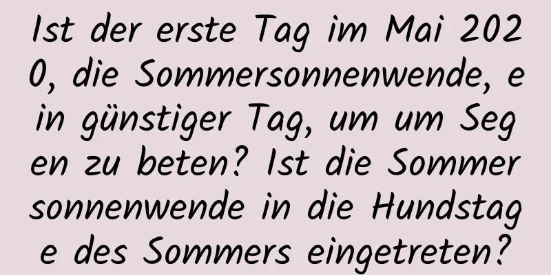 Ist der erste Tag im Mai 2020, die Sommersonnenwende, ein günstiger Tag, um um Segen zu beten? Ist die Sommersonnenwende in die Hundstage des Sommers eingetreten?