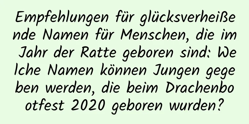 Empfehlungen für glücksverheißende Namen für Menschen, die im Jahr der Ratte geboren sind: Welche Namen können Jungen gegeben werden, die beim Drachenbootfest 2020 geboren wurden?