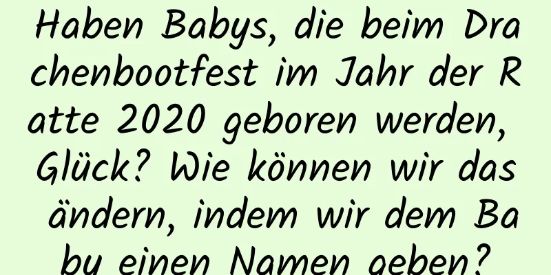 Haben Babys, die beim Drachenbootfest im Jahr der Ratte 2020 geboren werden, Glück? Wie können wir das ändern, indem wir dem Baby einen Namen geben?