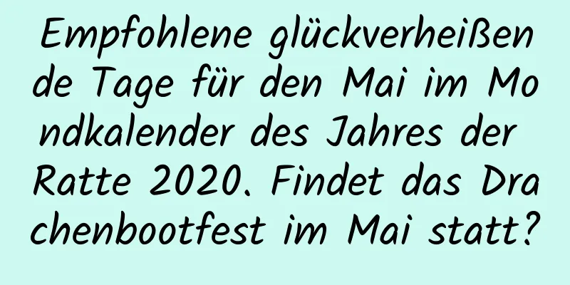 Empfohlene glückverheißende Tage für den Mai im Mondkalender des Jahres der Ratte 2020. Findet das Drachenbootfest im Mai statt?