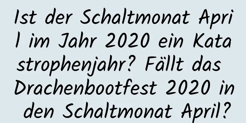 Ist der Schaltmonat April im Jahr 2020 ein Katastrophenjahr? Fällt das Drachenbootfest 2020 in den Schaltmonat April?