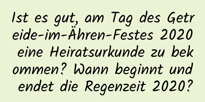 Ist es gut, am Tag des Getreide-im-Ähren-Festes 2020 eine Heiratsurkunde zu bekommen? Wann beginnt und endet die Regenzeit 2020?