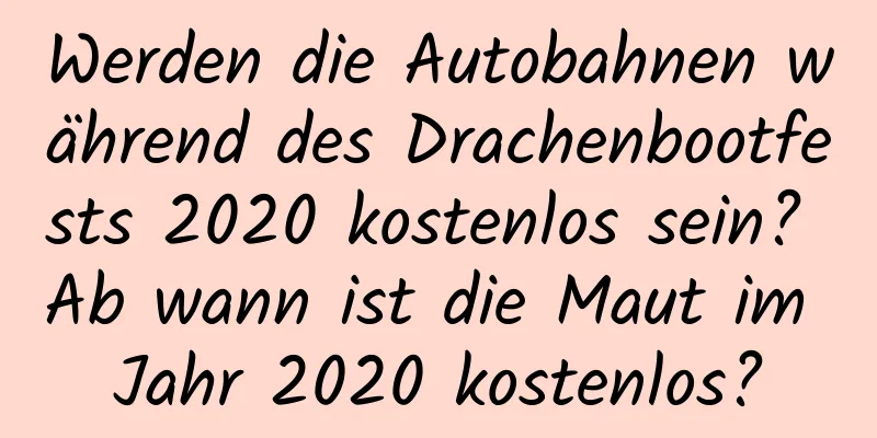 Werden die Autobahnen während des Drachenbootfests 2020 kostenlos sein? Ab wann ist die Maut im Jahr 2020 kostenlos?