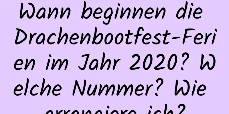 Wann beginnen die Drachenbootfest-Ferien im Jahr 2020? Welche Nummer? Wie arrangiere ich?