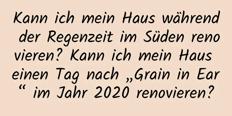 Kann ich mein Haus während der Regenzeit im Süden renovieren? Kann ich mein Haus einen Tag nach „Grain in Ear“ im Jahr 2020 renovieren?