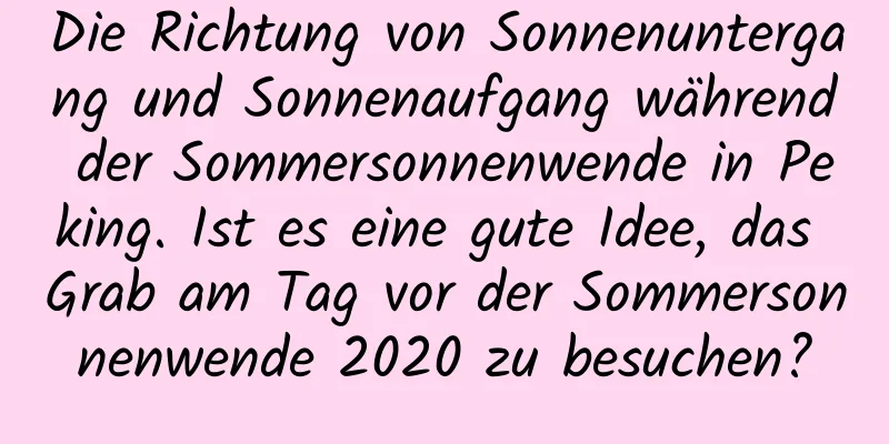 Die Richtung von Sonnenuntergang und Sonnenaufgang während der Sommersonnenwende in Peking. Ist es eine gute Idee, das Grab am Tag vor der Sommersonnenwende 2020 zu besuchen?