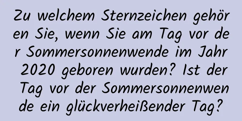 Zu welchem ​​Sternzeichen gehören Sie, wenn Sie am Tag vor der Sommersonnenwende im Jahr 2020 geboren wurden? Ist der Tag vor der Sommersonnenwende ein glückverheißender Tag?