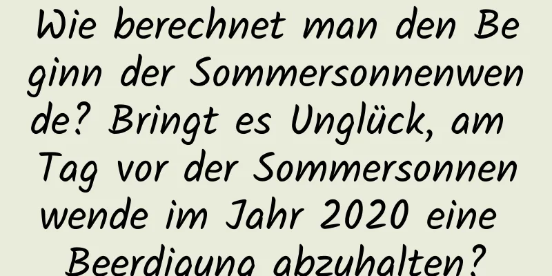 Wie berechnet man den Beginn der Sommersonnenwende? Bringt es Unglück, am Tag vor der Sommersonnenwende im Jahr 2020 eine Beerdigung abzuhalten?