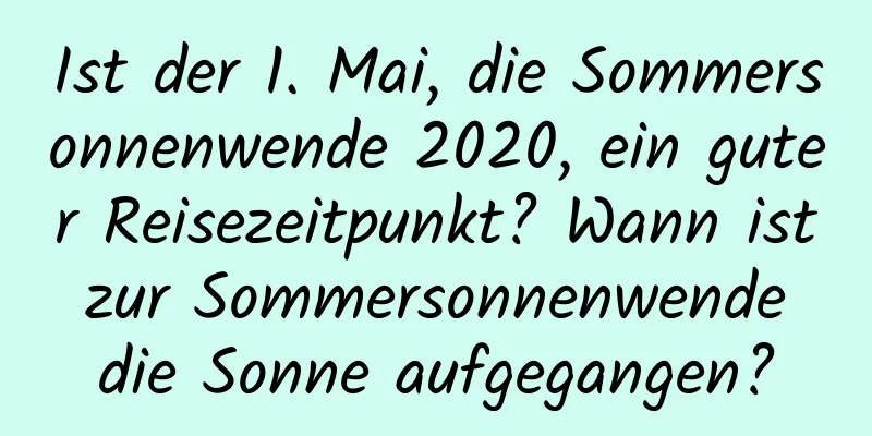 Ist der 1. Mai, die Sommersonnenwende 2020, ein guter Reisezeitpunkt? Wann ist zur Sommersonnenwende die Sonne aufgegangen?