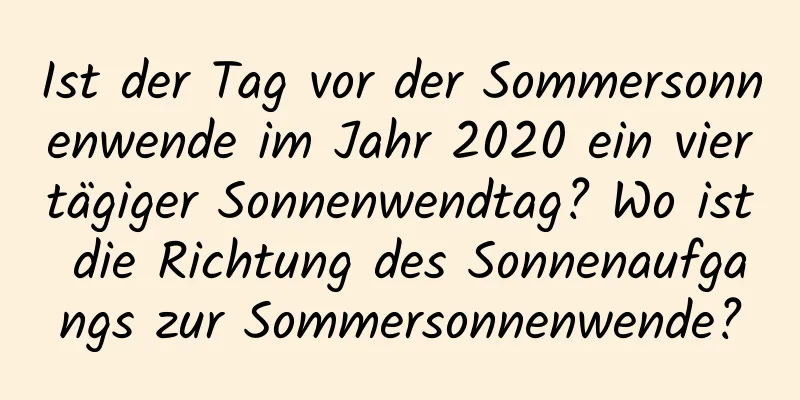 Ist der Tag vor der Sommersonnenwende im Jahr 2020 ein viertägiger Sonnenwendtag? Wo ist die Richtung des Sonnenaufgangs zur Sommersonnenwende?