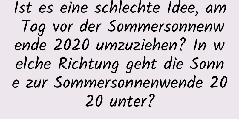 Ist es eine schlechte Idee, am Tag vor der Sommersonnenwende 2020 umzuziehen? In welche Richtung geht die Sonne zur Sommersonnenwende 2020 unter?