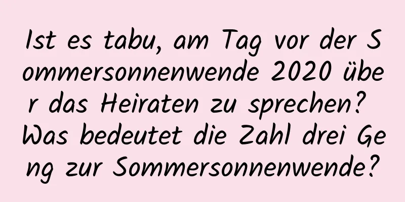 Ist es tabu, am Tag vor der Sommersonnenwende 2020 über das Heiraten zu sprechen? Was bedeutet die Zahl drei Geng zur Sommersonnenwende?