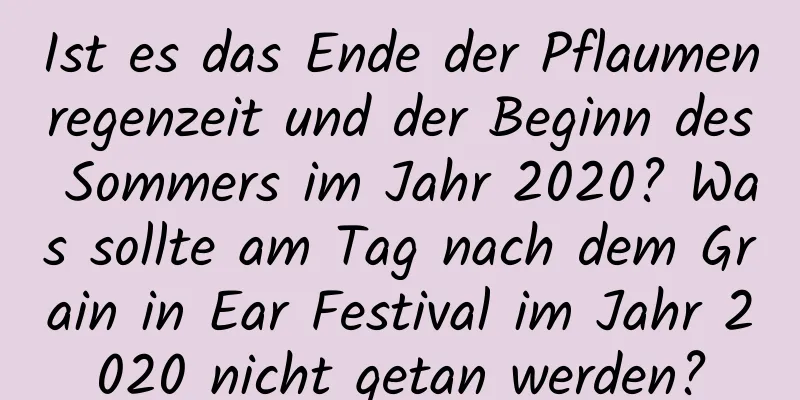 Ist es das Ende der Pflaumenregenzeit und der Beginn des Sommers im Jahr 2020? Was sollte am Tag nach dem Grain in Ear Festival im Jahr 2020 nicht getan werden?