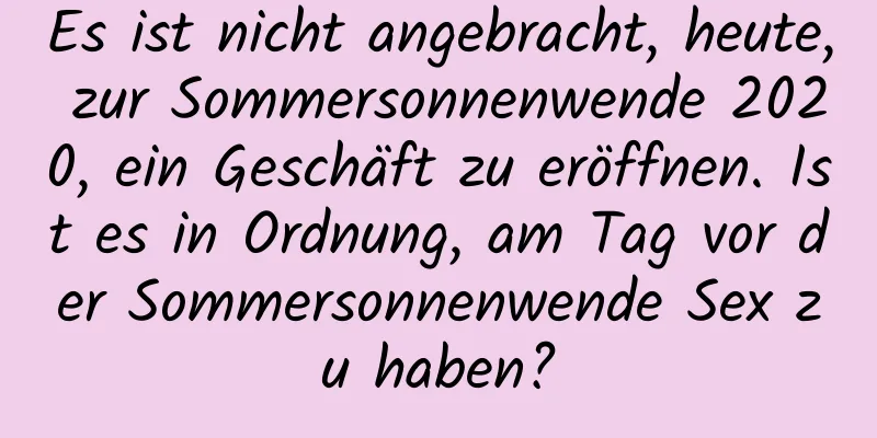 Es ist nicht angebracht, heute, zur Sommersonnenwende 2020, ein Geschäft zu eröffnen. Ist es in Ordnung, am Tag vor der Sommersonnenwende Sex zu haben?