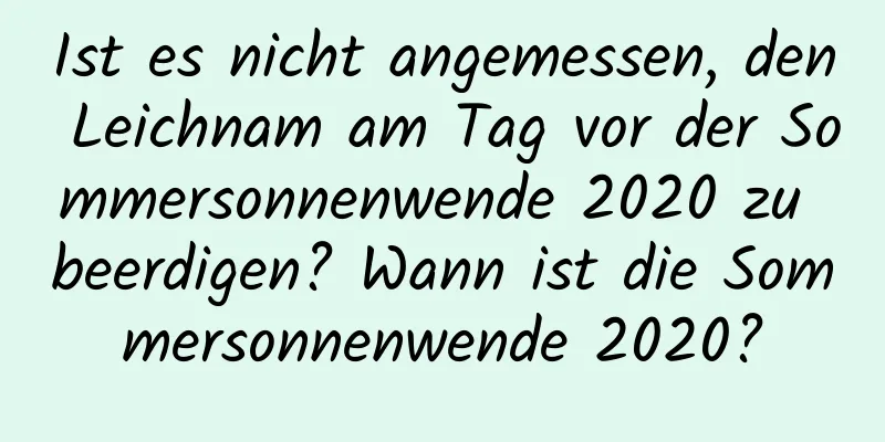 Ist es nicht angemessen, den Leichnam am Tag vor der Sommersonnenwende 2020 zu beerdigen? Wann ist die Sommersonnenwende 2020?