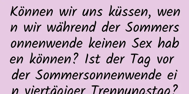 Können wir uns küssen, wenn wir während der Sommersonnenwende keinen Sex haben können? Ist der Tag vor der Sommersonnenwende ein viertägiger Trennungstag?