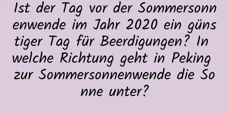 Ist der Tag vor der Sommersonnenwende im Jahr 2020 ein günstiger Tag für Beerdigungen? In welche Richtung geht in Peking zur Sommersonnenwende die Sonne unter?