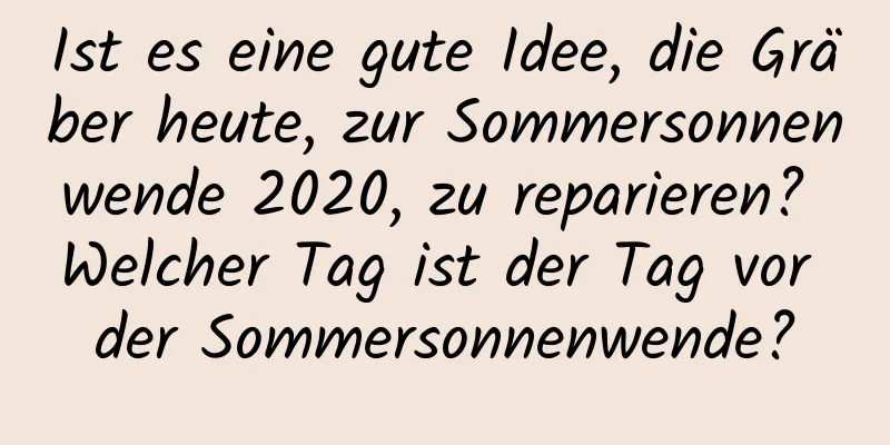 Ist es eine gute Idee, die Gräber heute, zur Sommersonnenwende 2020, zu reparieren? Welcher Tag ist der Tag vor der Sommersonnenwende?