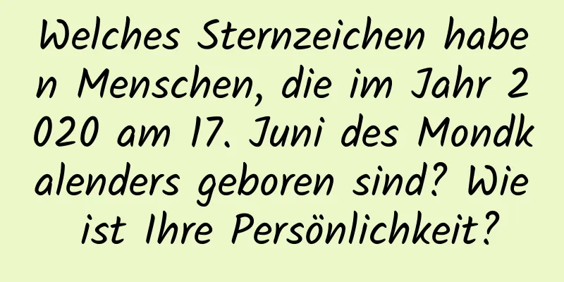 Welches Sternzeichen haben Menschen, die im Jahr 2020 am 17. Juni des Mondkalenders geboren sind? Wie ist Ihre Persönlichkeit?