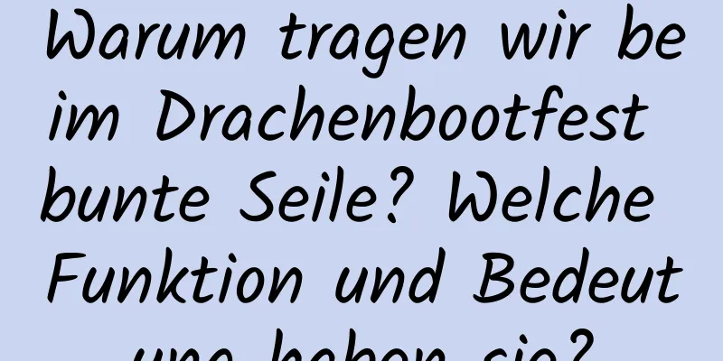 Warum tragen wir beim Drachenbootfest bunte Seile? Welche Funktion und Bedeutung haben sie?