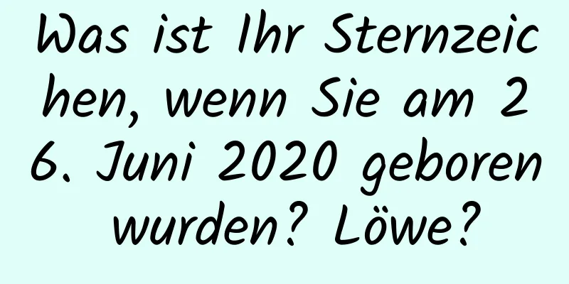 Was ist Ihr Sternzeichen, wenn Sie am 26. Juni 2020 geboren wurden? Löwe?