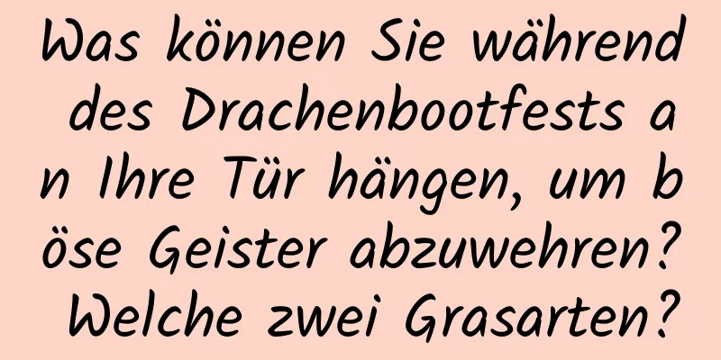 Was können Sie während des Drachenbootfests an Ihre Tür hängen, um böse Geister abzuwehren? Welche zwei Grasarten?