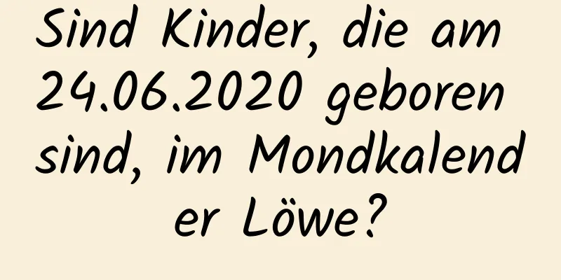 Sind Kinder, die am 24.06.2020 geboren sind, im Mondkalender Löwe?