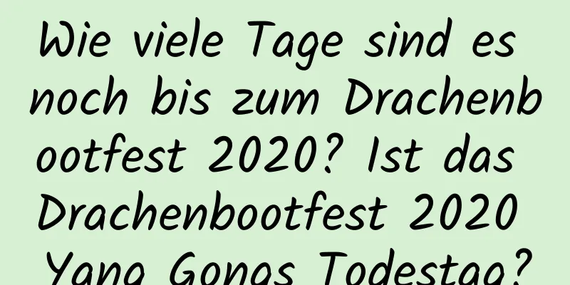 Wie viele Tage sind es noch bis zum Drachenbootfest 2020? Ist das Drachenbootfest 2020 Yang Gongs Todestag?