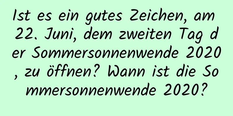 Ist es ein gutes Zeichen, am 22. Juni, dem zweiten Tag der Sommersonnenwende 2020, zu öffnen? Wann ist die Sommersonnenwende 2020?