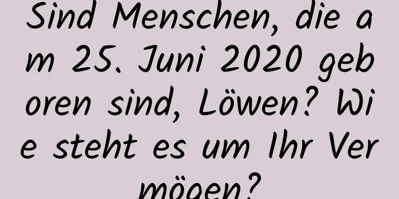 Sind Menschen, die am 25. Juni 2020 geboren sind, Löwen? Wie steht es um Ihr Vermögen?