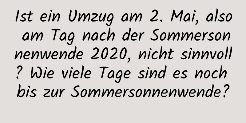 Ist ein Umzug am 2. Mai, also am Tag nach der Sommersonnenwende 2020, nicht sinnvoll? Wie viele Tage sind es noch bis zur Sommersonnenwende?