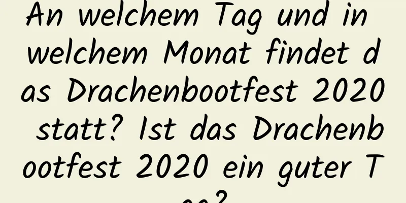 An welchem ​​Tag und in welchem ​​Monat findet das Drachenbootfest 2020 statt? Ist das Drachenbootfest 2020 ein guter Tag?